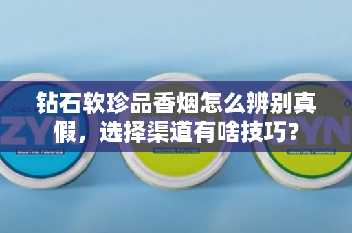 钻石软珍品香烟怎么辨别真假，选择渠道有啥技巧？
